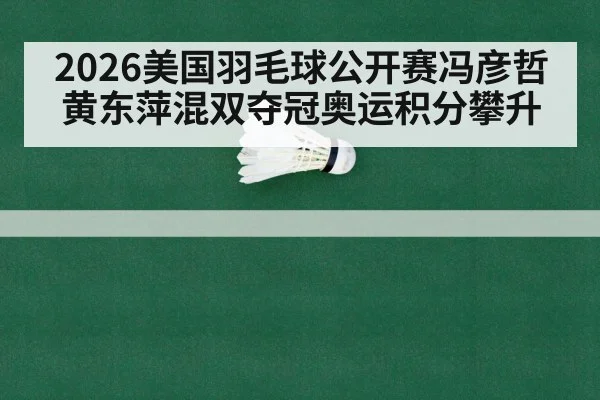 2026美国羽毛球公开赛冯彦哲黄东萍混双夺冠奥运积分攀升
