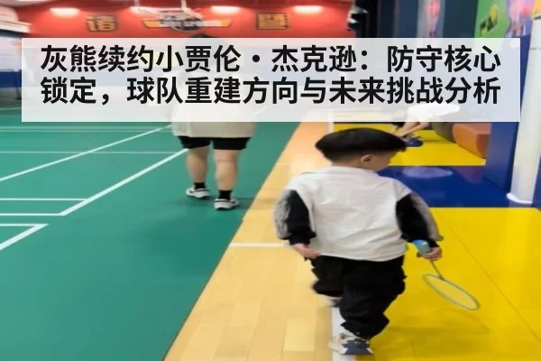 灰熊续约小贾伦·杰克逊：防守核心锁定，球队重建方向与未来挑战分析