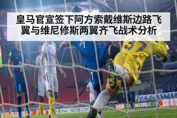 皇马官宣签下阿方索戴维斯边路飞翼与维尼修斯两翼齐飞战术分析