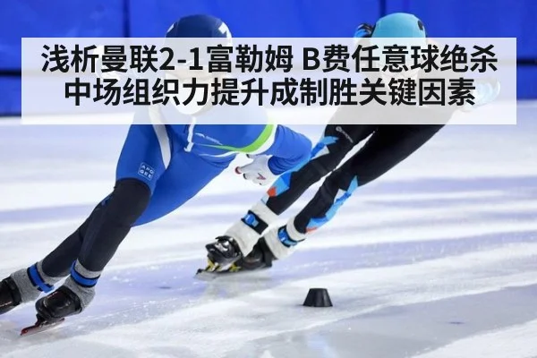 浅析曼联2-1富勒姆 B费任意球绝杀 中场组织力提升成制胜关键因素