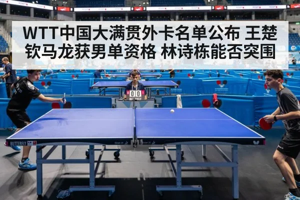 WTT中国大满贯外卡名单公布 王楚钦马龙获男单资格 林诗栋能否突围
