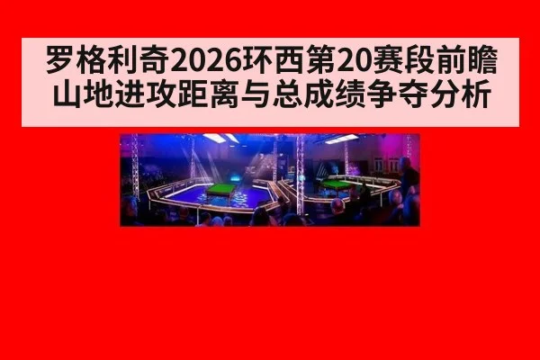 罗格利奇2026环西第20赛段前瞻 山地进攻距离与总成绩争夺分析