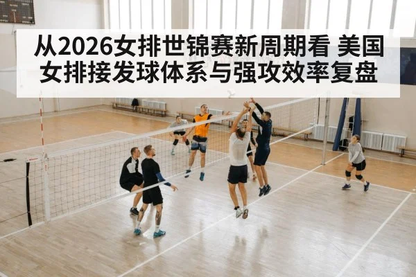 从2026女排世锦赛新周期看 美国女排接发球体系与强攻效率复盘