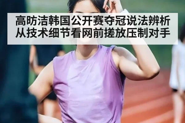 高昉洁韩国公开赛夺冠说法辨析 从技术细节看网前搓放压制对手