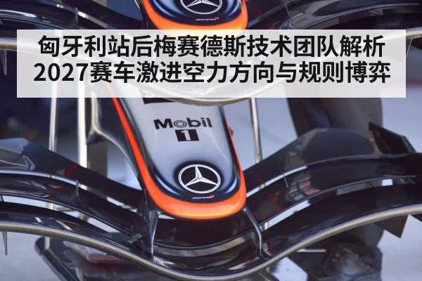 匈牙利站后梅赛德斯技术团队解析2027赛车激进空力方向与规则博弈
