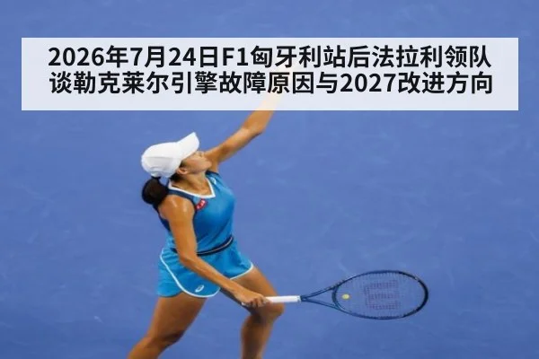 2026年7月24日F1匈牙利站后法拉利领队谈勒克莱尔引擎故障原因与2027改进方向